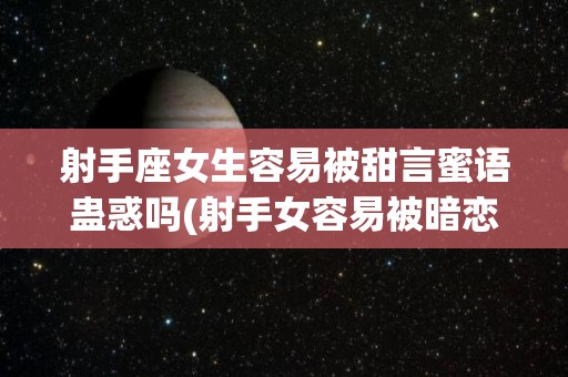 射手座女生容易被甜言蜜语蛊惑吗(射手女容易被暗恋吗)