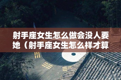 射手座女生怎么做会没人要她（射手座女生怎么样才算喜欢你）