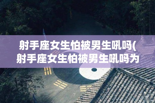 射手座女生怕被男生吼吗(射手座女生怕被男生吼吗为什么)