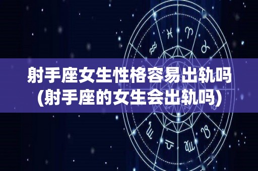 射手座女生性格容易出轨吗(射手座的女生会出轨吗)
