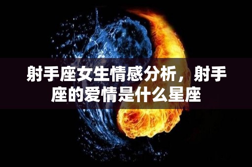 射手座女生情感分析，射手座的爱情是什么星座