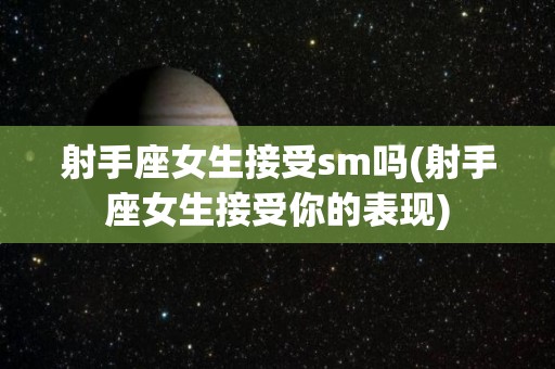 射手座女生接受sm吗(射手座女生接受你的表现)