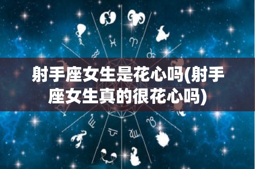 射手座女生是花心吗(射手座女生真的很花心吗)