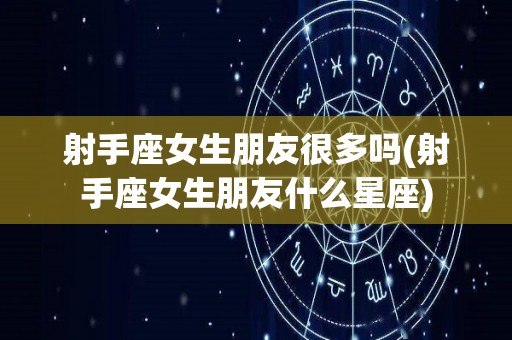 射手座女生朋友很多吗(射手座女生朋友什么星座)