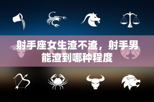 射手座女生渣不渣，射手男能渣到哪种程度