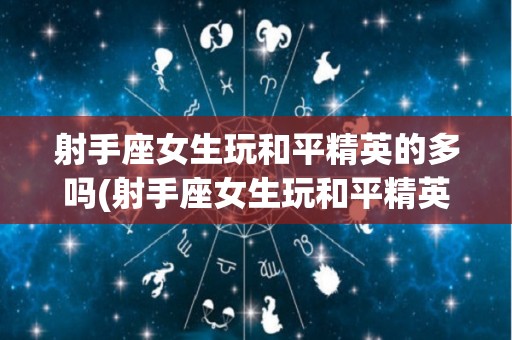 射手座女生玩和平精英的多吗(射手座女生玩和平精英的多吗知乎)