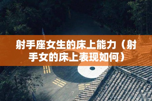 射手座女生的床上能力（射手女的床上表现如何）