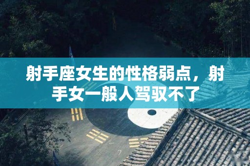 射手座女生的性格弱点，射手女一般人驾驭不了