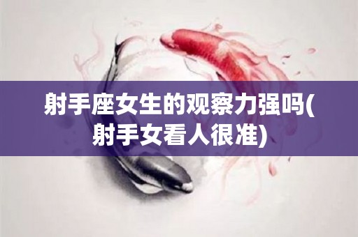 射手座女生的观察力强吗(射手女看人很准)