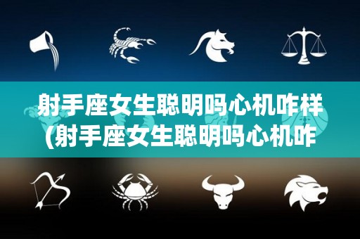 射手座女生聪明吗心机咋样(射手座女生聪明吗心机咋样呢)