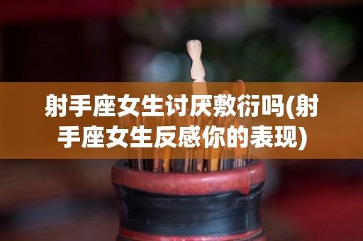 射手座女生讨厌敷衍吗(射手座女生反感你的表现)