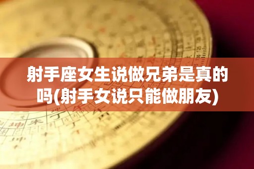 射手座女生说做兄弟是真的吗(射手女说只能做朋友)