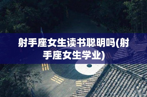射手座女生读书聪明吗(射手座女生学业)