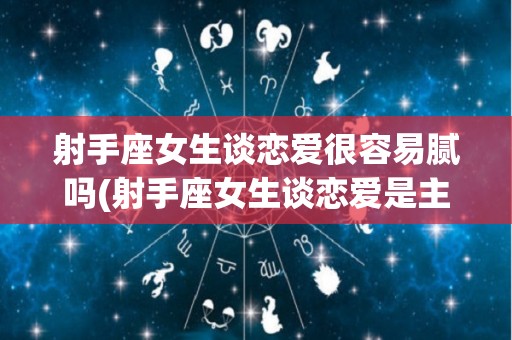 射手座女生谈恋爱很容易腻吗(射手座女生谈恋爱是主动的还是被动的)