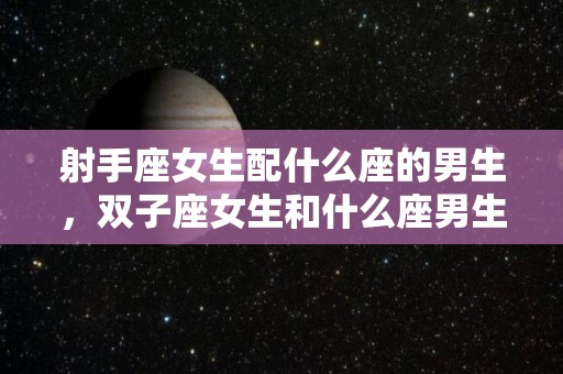 射手座女生配什么座的男生，双子座女生和什么座男生最配