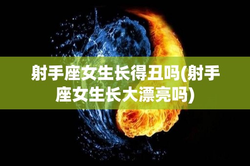 射手座女生长得丑吗(射手座女生长大漂亮吗)