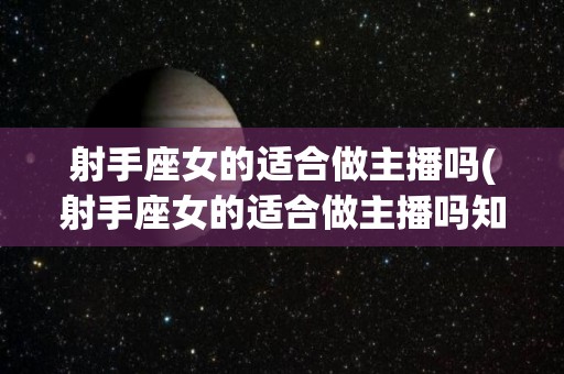 射手座女的适合做主播吗(射手座女的适合做主播吗知乎)