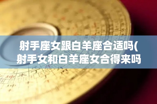 射手座女跟白羊座合适吗(射手女和白羊座女合得来吗)