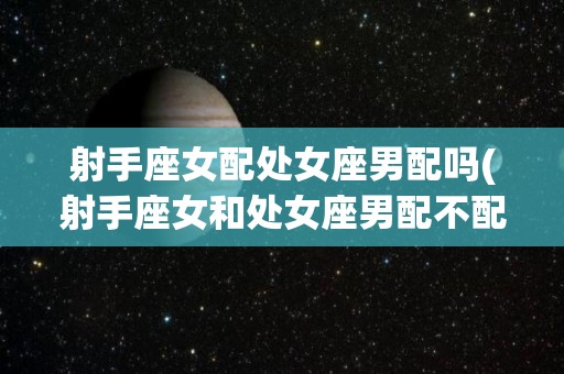 射手座女配处女座男配吗(射手座女和处女座男配不配做夫妻)