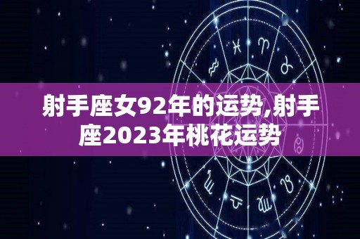 射手座女92年的运势,射手座2023年桃花运势