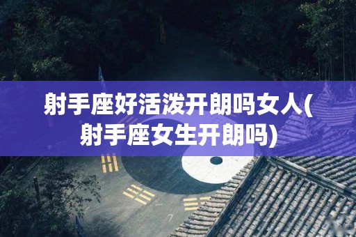 射手座好活泼开朗吗女人(射手座女生开朗吗)
