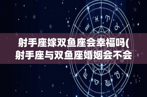 射手座嫁双鱼座会幸福吗(射手座与双鱼座婚姻会不会幸福?)