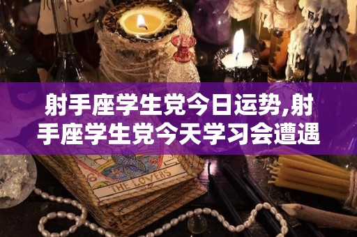 射手座学生党今日运势,射手座学生党今天学习会遭遇一些阻碍，你需要有耐性和自律