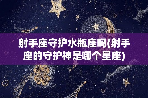射手座守护水瓶座吗(射手座的守护神是哪个星座)