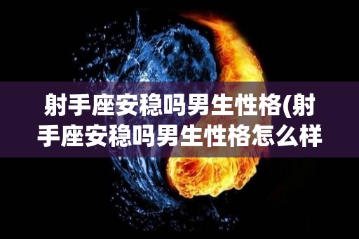 射手座安稳吗男生性格(射手座安稳吗男生性格怎么样)