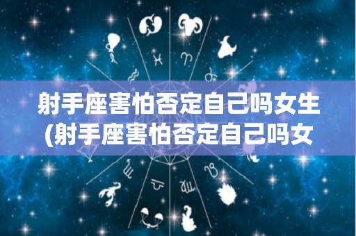射手座害怕否定自己吗女生(射手座害怕否定自己吗女生怎么办)