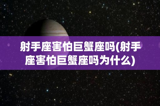 射手座害怕巨蟹座吗(射手座害怕巨蟹座吗为什么)