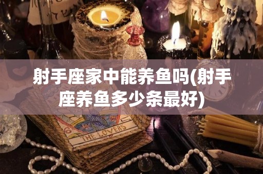 射手座家中能养鱼吗(射手座养鱼多少条最好)