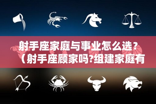 射手座家庭与事业怎么选？（射手座顾家吗?组建家庭有幸福的吗）