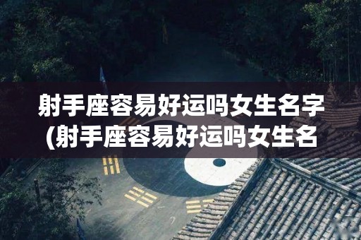 射手座容易好运吗女生名字(射手座容易好运吗女生名字怎么取)