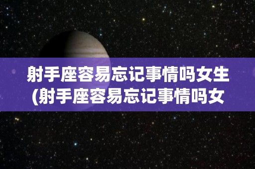 射手座容易忘记事情吗女生(射手座容易忘记事情吗女生)