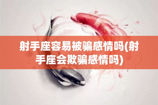 射手座容易被骗感情吗(射手座会欺骗感情吗)