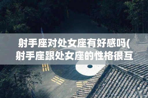 射手座对处女座有好感吗(射手座跟处女座的性格很互补吗)