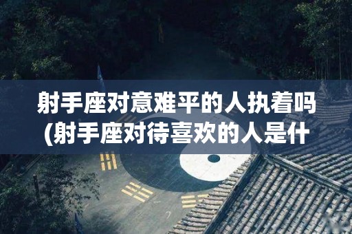 射手座对意难平的人执着吗(射手座对待喜欢的人是什么样的)