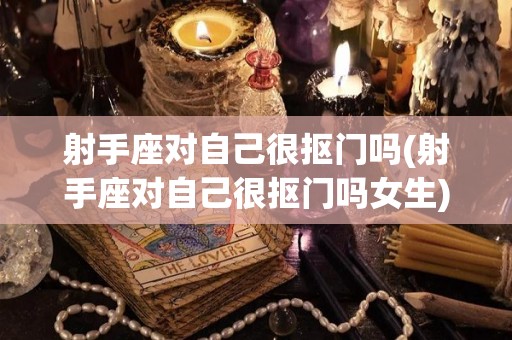 射手座对自己很抠门吗(射手座对自己很抠门吗女生)