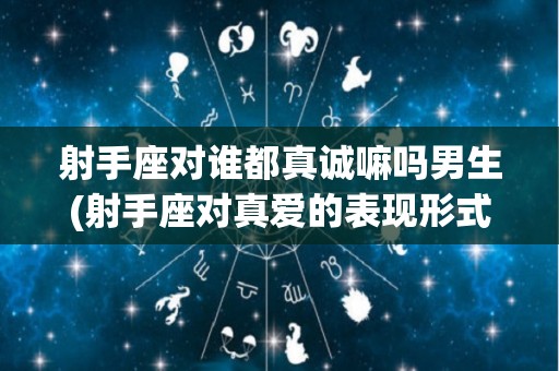 射手座对谁都真诚嘛吗男生(射手座对真爱的表现形式)