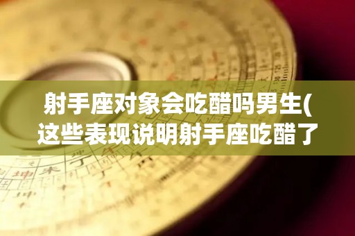 射手座对象会吃醋吗男生(这些表现说明射手座吃醋了)