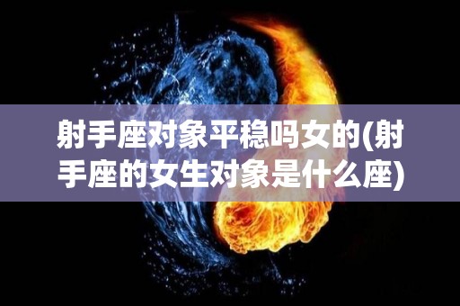射手座对象平稳吗女的(射手座的女生对象是什么座)