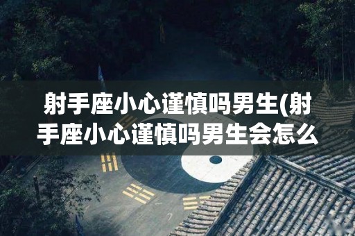 射手座小心谨慎吗男生(射手座小心谨慎吗男生会怎么样)