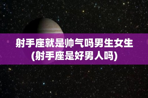射手座就是帅气吗男生女生(射手座是好男人吗)