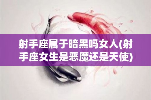 射手座属于暗黑吗女人(射手座女生是恶魔还是天使)