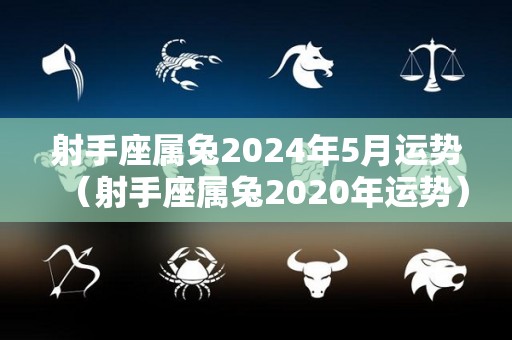 射手座属兔2024年5月运势（射手座属兔2020年运势）