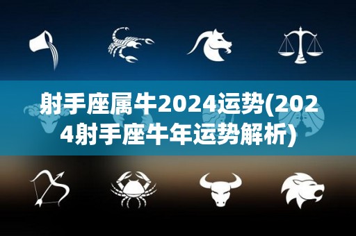 射手座属牛2024运势(2024射手座牛年运势解析)