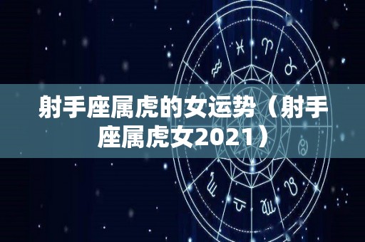 射手座属虎的女运势（射手座属虎女2021）