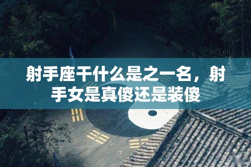 射手座干什么是之一名，射手女是真傻还是装傻