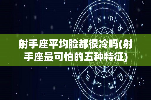 射手座平均脸都很冷吗(射手座最可怕的五种特征)